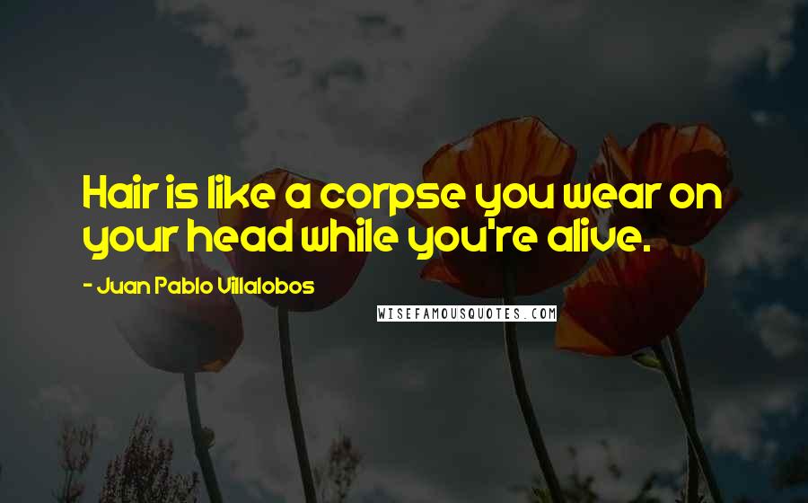 Juan Pablo Villalobos Quotes: Hair is like a corpse you wear on your head while you're alive.