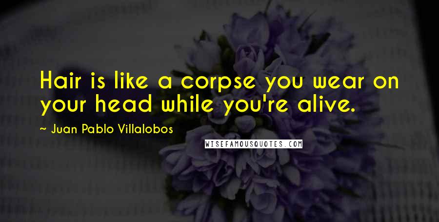 Juan Pablo Villalobos Quotes: Hair is like a corpse you wear on your head while you're alive.