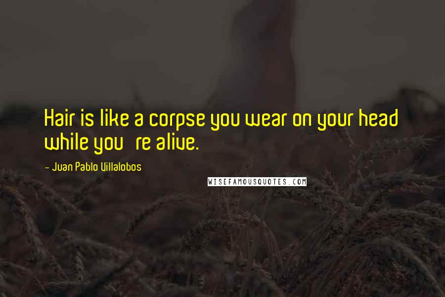 Juan Pablo Villalobos Quotes: Hair is like a corpse you wear on your head while you're alive.