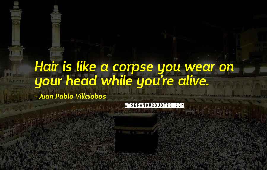 Juan Pablo Villalobos Quotes: Hair is like a corpse you wear on your head while you're alive.