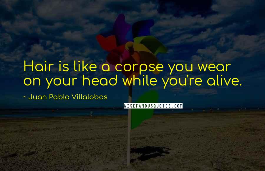 Juan Pablo Villalobos Quotes: Hair is like a corpse you wear on your head while you're alive.