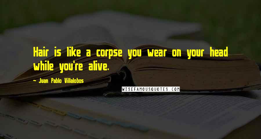 Juan Pablo Villalobos Quotes: Hair is like a corpse you wear on your head while you're alive.