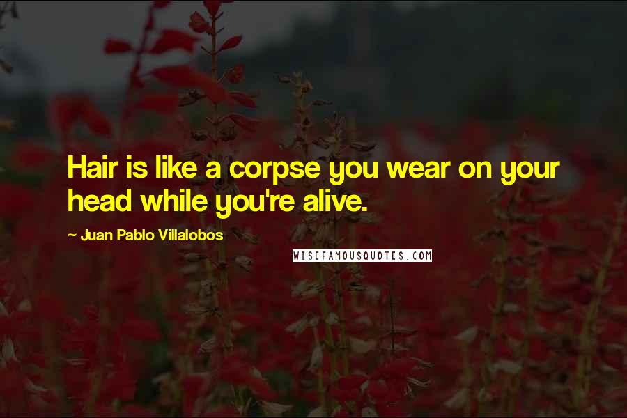 Juan Pablo Villalobos Quotes: Hair is like a corpse you wear on your head while you're alive.