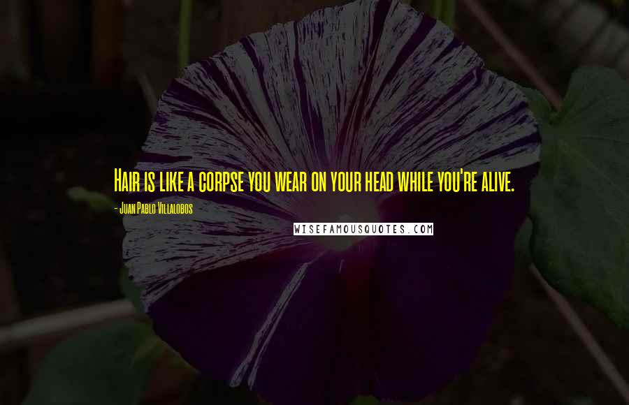 Juan Pablo Villalobos Quotes: Hair is like a corpse you wear on your head while you're alive.
