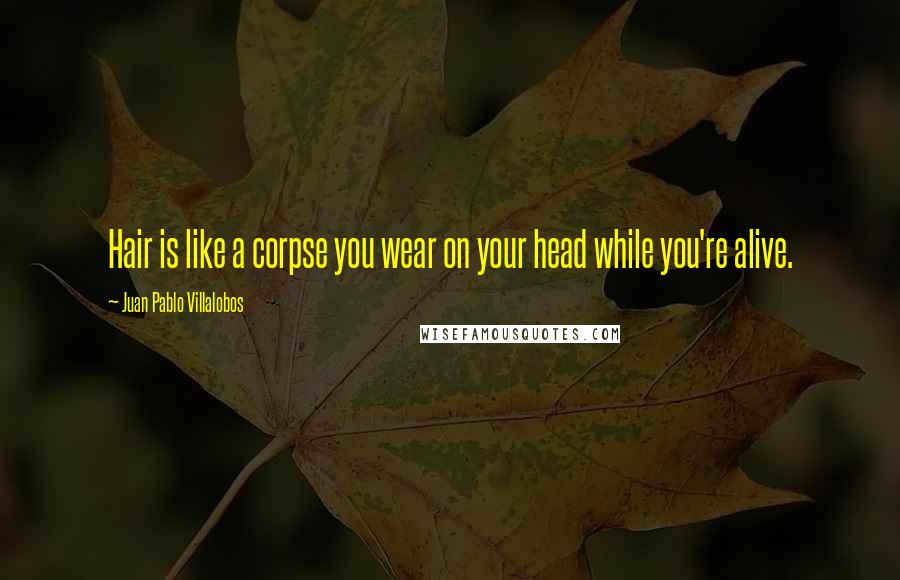 Juan Pablo Villalobos Quotes: Hair is like a corpse you wear on your head while you're alive.
