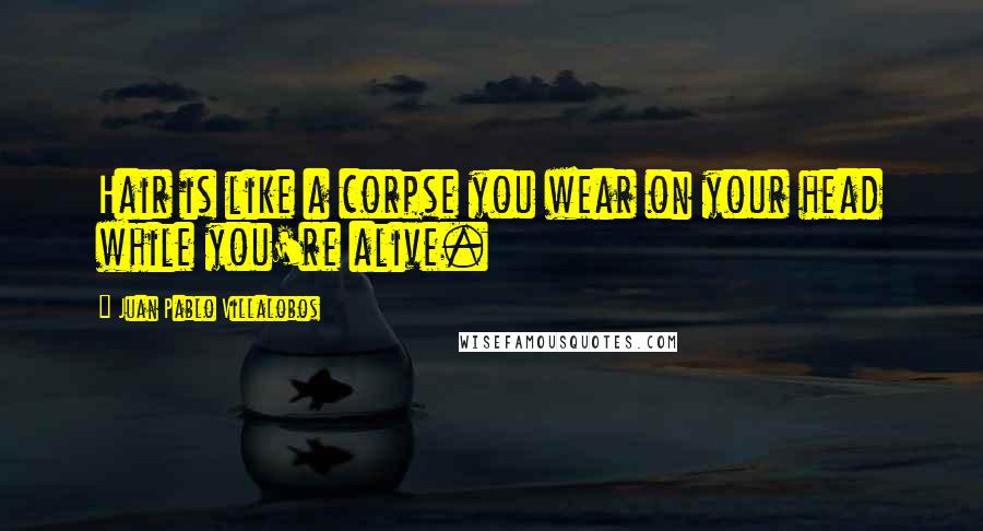 Juan Pablo Villalobos Quotes: Hair is like a corpse you wear on your head while you're alive.