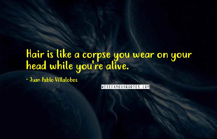 Juan Pablo Villalobos Quotes: Hair is like a corpse you wear on your head while you're alive.