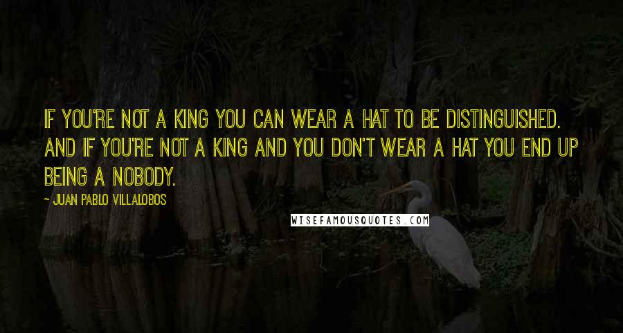 Juan Pablo Villalobos Quotes: If you're not a king you can wear a hat to be distinguished. And if you're not a king and you don't wear a hat you end up being a nobody.