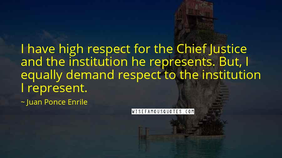 Juan Ponce Enrile Quotes: I have high respect for the Chief Justice and the institution he represents. But, I equally demand respect to the institution I represent.