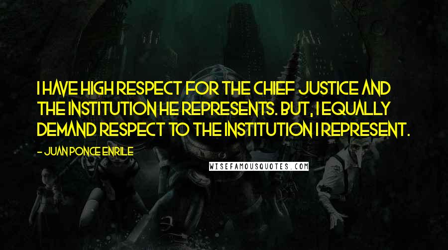 Juan Ponce Enrile Quotes: I have high respect for the Chief Justice and the institution he represents. But, I equally demand respect to the institution I represent.