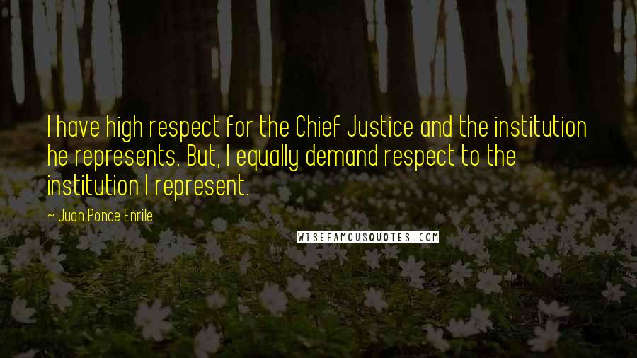 Juan Ponce Enrile Quotes: I have high respect for the Chief Justice and the institution he represents. But, I equally demand respect to the institution I represent.