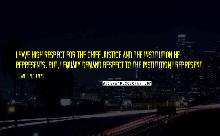 Juan Ponce Enrile Quotes: I have high respect for the Chief Justice and the institution he represents. But, I equally demand respect to the institution I represent.