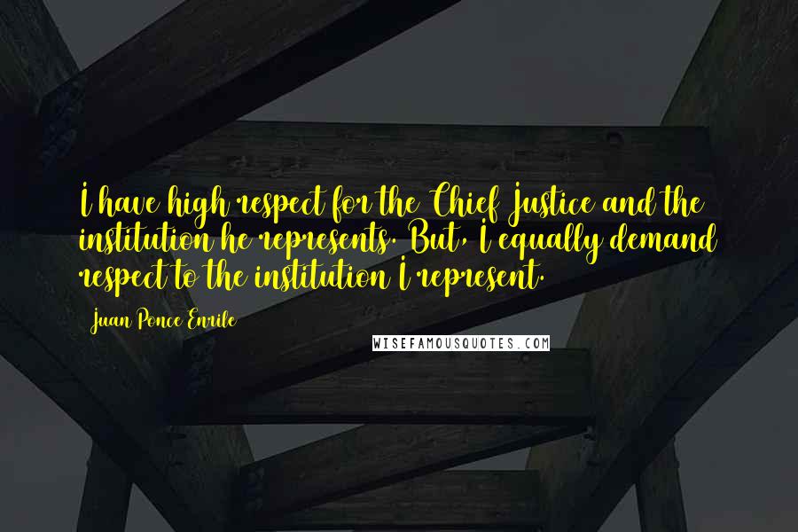 Juan Ponce Enrile Quotes: I have high respect for the Chief Justice and the institution he represents. But, I equally demand respect to the institution I represent.