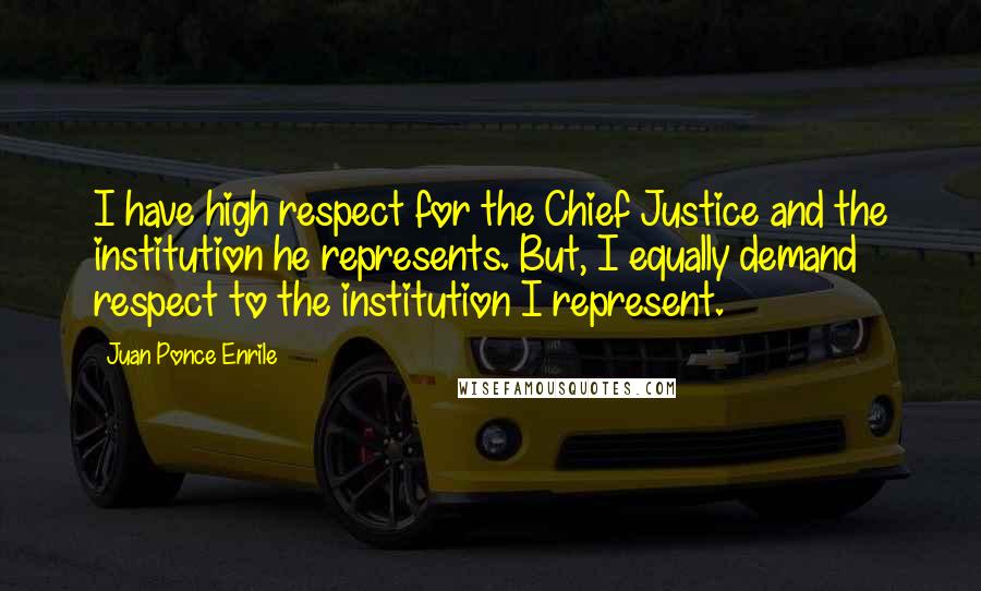 Juan Ponce Enrile Quotes: I have high respect for the Chief Justice and the institution he represents. But, I equally demand respect to the institution I represent.