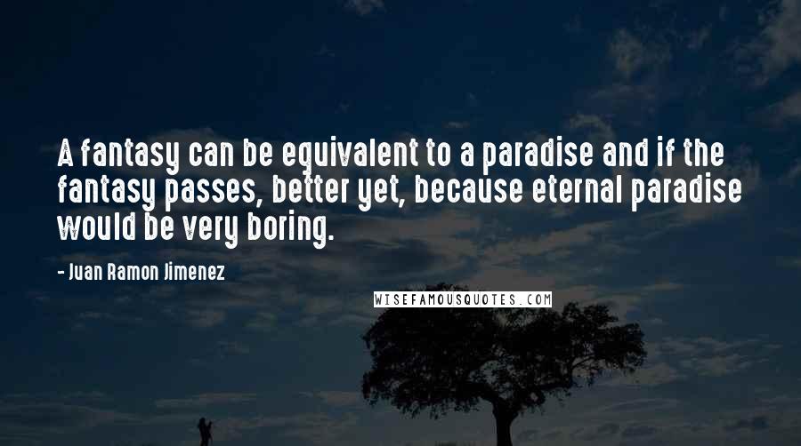 Juan Ramon Jimenez Quotes: A fantasy can be equivalent to a paradise and if the fantasy passes, better yet, because eternal paradise would be very boring.