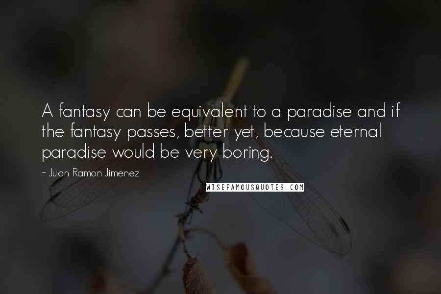 Juan Ramon Jimenez Quotes: A fantasy can be equivalent to a paradise and if the fantasy passes, better yet, because eternal paradise would be very boring.