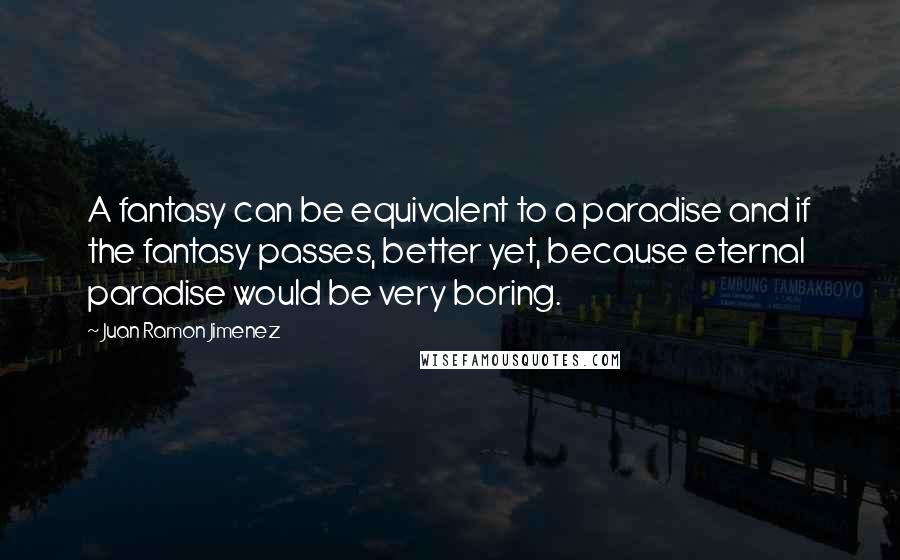 Juan Ramon Jimenez Quotes: A fantasy can be equivalent to a paradise and if the fantasy passes, better yet, because eternal paradise would be very boring.