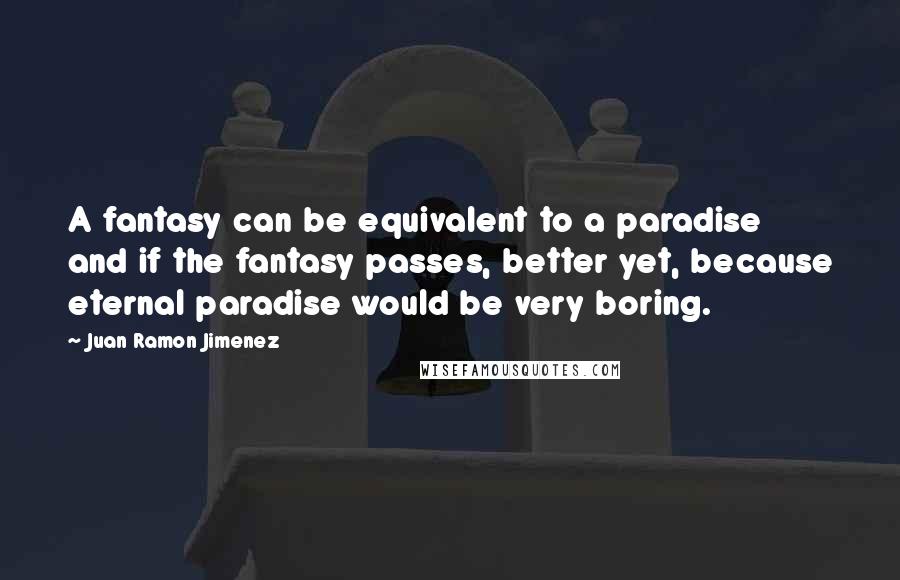 Juan Ramon Jimenez Quotes: A fantasy can be equivalent to a paradise and if the fantasy passes, better yet, because eternal paradise would be very boring.