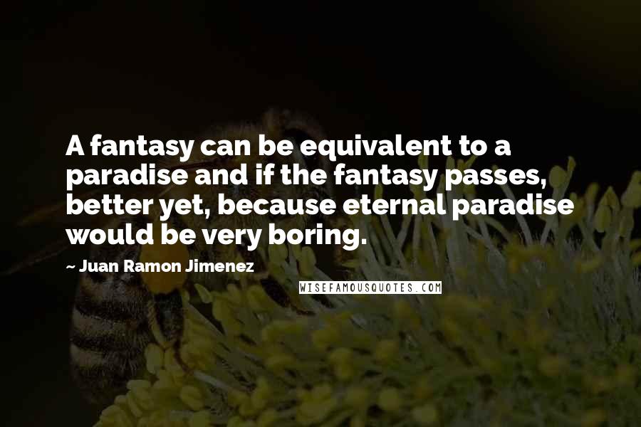 Juan Ramon Jimenez Quotes: A fantasy can be equivalent to a paradise and if the fantasy passes, better yet, because eternal paradise would be very boring.