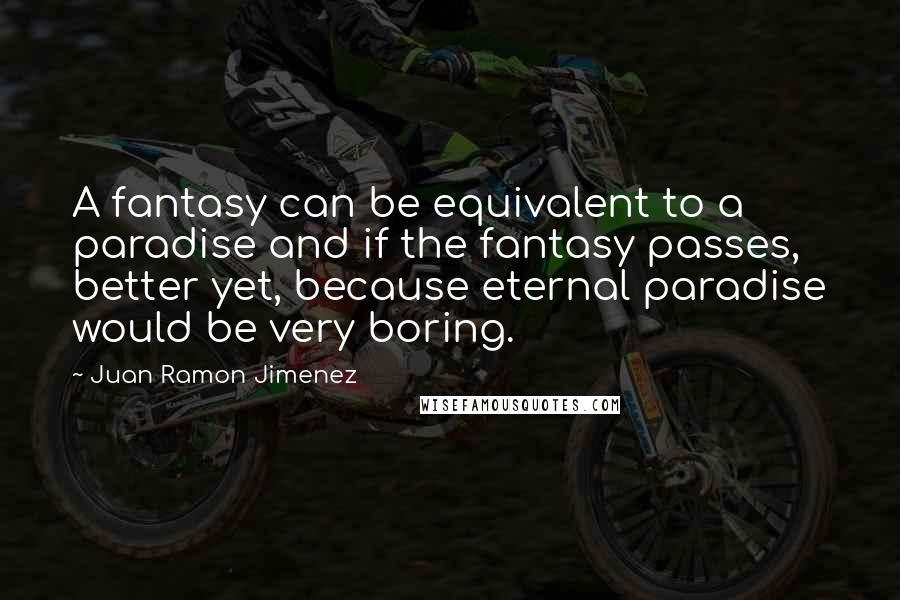 Juan Ramon Jimenez Quotes: A fantasy can be equivalent to a paradise and if the fantasy passes, better yet, because eternal paradise would be very boring.