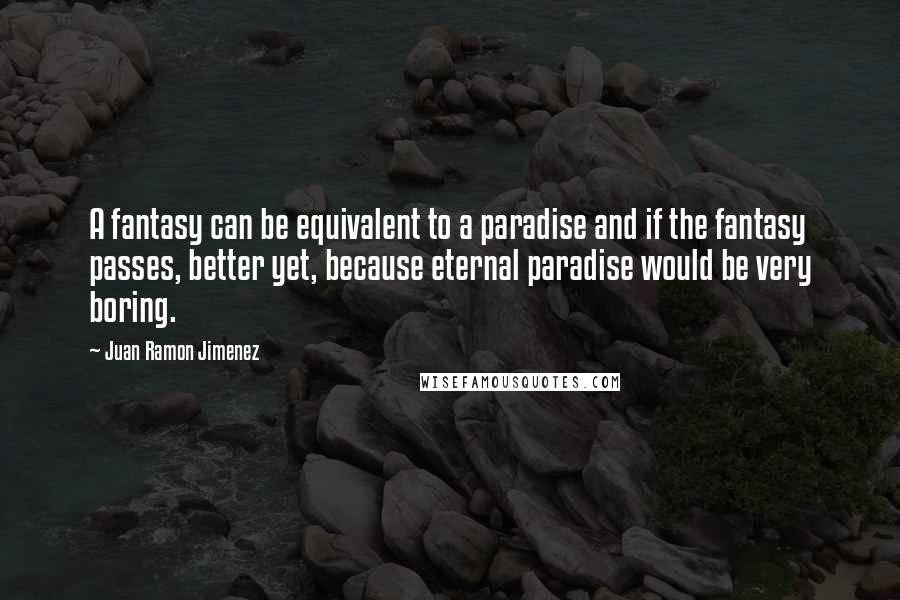 Juan Ramon Jimenez Quotes: A fantasy can be equivalent to a paradise and if the fantasy passes, better yet, because eternal paradise would be very boring.