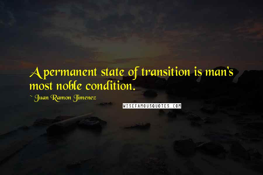 Juan Ramon Jimenez Quotes: A permanent state of transition is man's most noble condition.