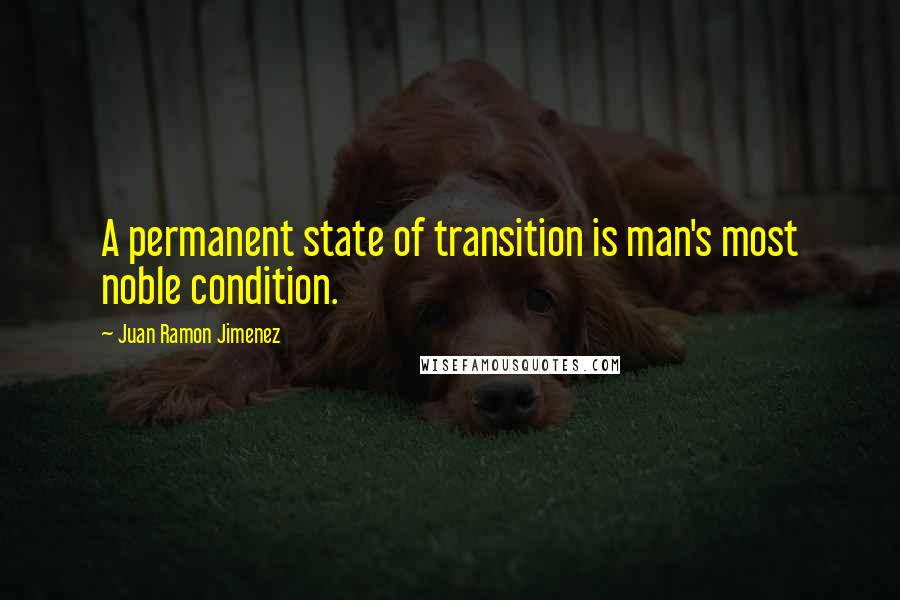 Juan Ramon Jimenez Quotes: A permanent state of transition is man's most noble condition.