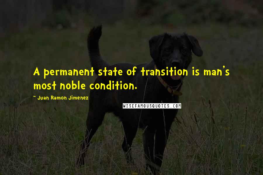 Juan Ramon Jimenez Quotes: A permanent state of transition is man's most noble condition.