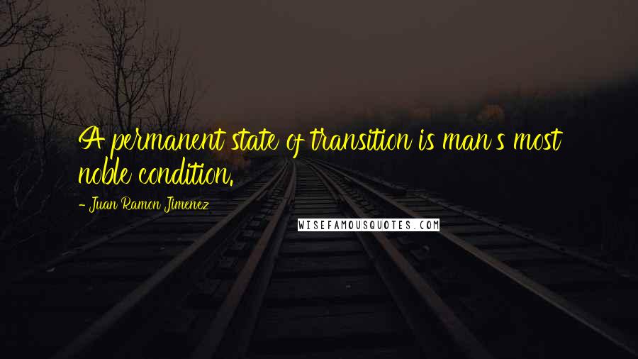 Juan Ramon Jimenez Quotes: A permanent state of transition is man's most noble condition.