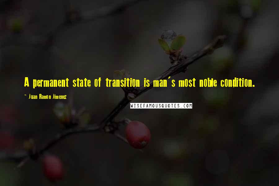 Juan Ramon Jimenez Quotes: A permanent state of transition is man's most noble condition.