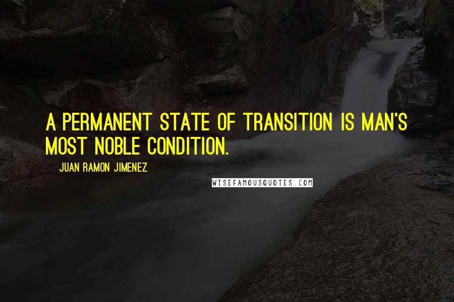 Juan Ramon Jimenez Quotes: A permanent state of transition is man's most noble condition.