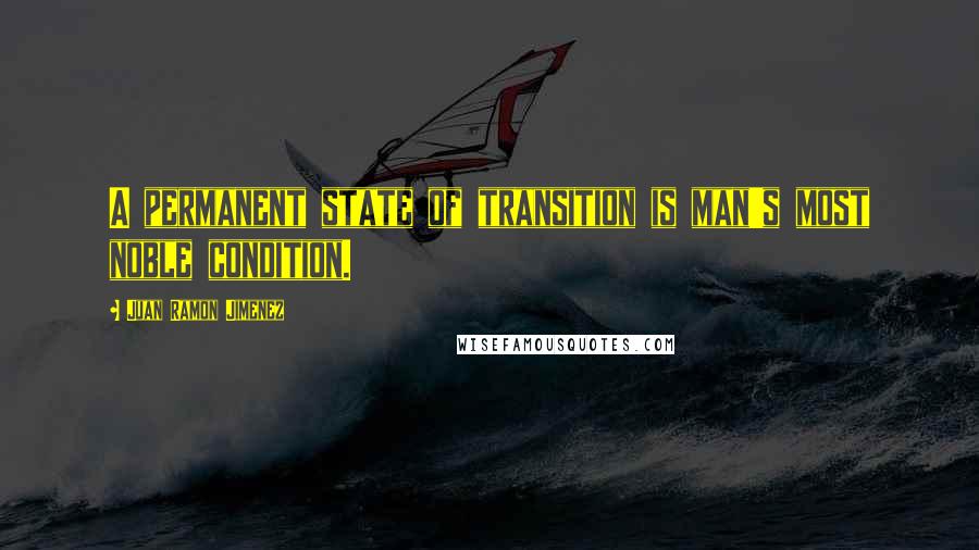 Juan Ramon Jimenez Quotes: A permanent state of transition is man's most noble condition.