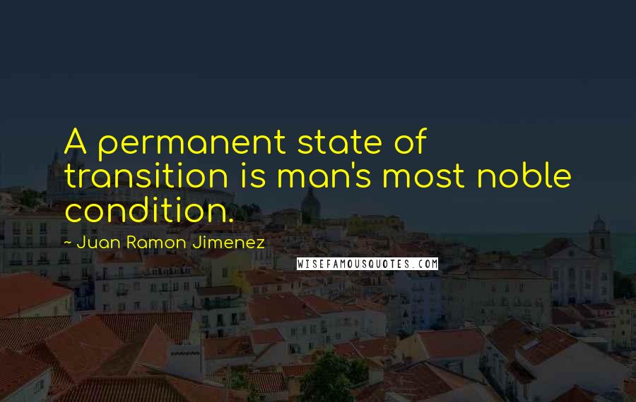 Juan Ramon Jimenez Quotes: A permanent state of transition is man's most noble condition.