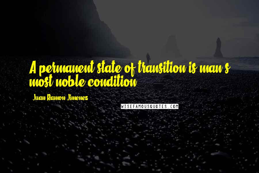 Juan Ramon Jimenez Quotes: A permanent state of transition is man's most noble condition.