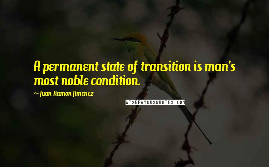 Juan Ramon Jimenez Quotes: A permanent state of transition is man's most noble condition.