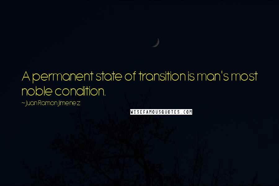 Juan Ramon Jimenez Quotes: A permanent state of transition is man's most noble condition.