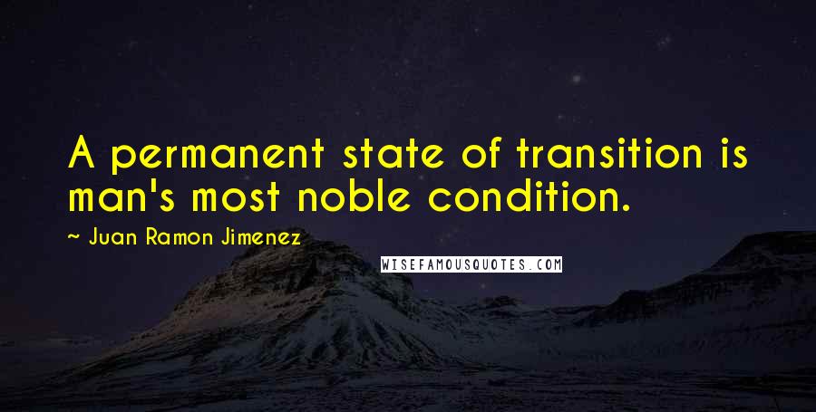 Juan Ramon Jimenez Quotes: A permanent state of transition is man's most noble condition.