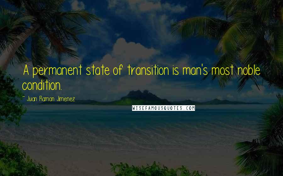 Juan Ramon Jimenez Quotes: A permanent state of transition is man's most noble condition.