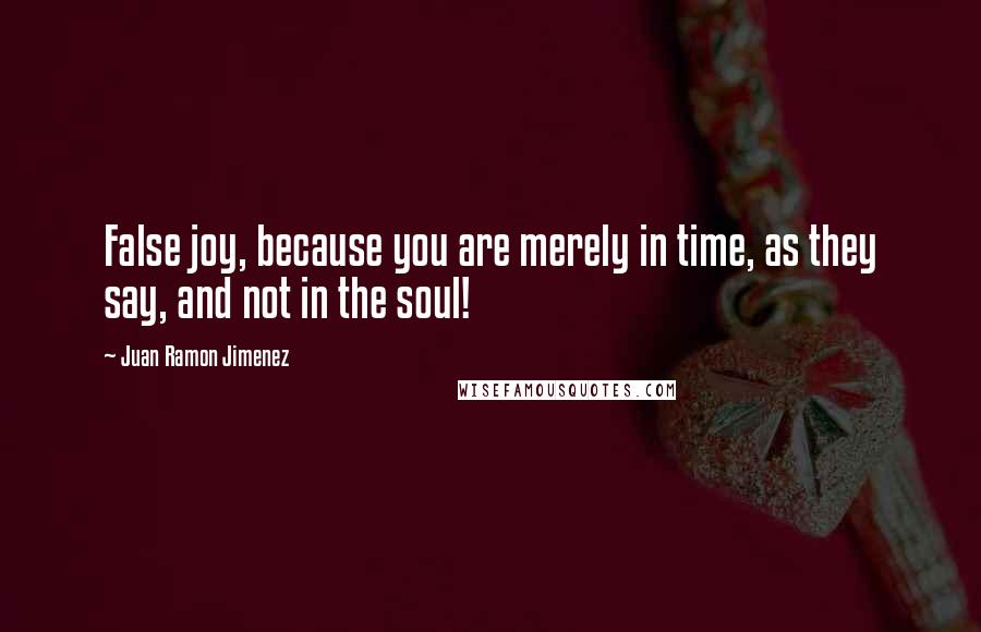 Juan Ramon Jimenez Quotes: False joy, because you are merely in time, as they say, and not in the soul!