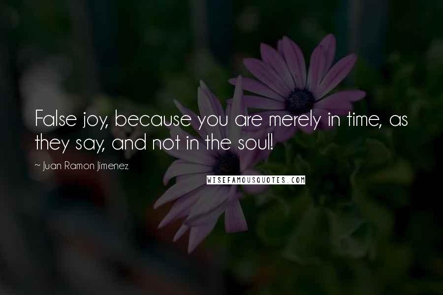 Juan Ramon Jimenez Quotes: False joy, because you are merely in time, as they say, and not in the soul!