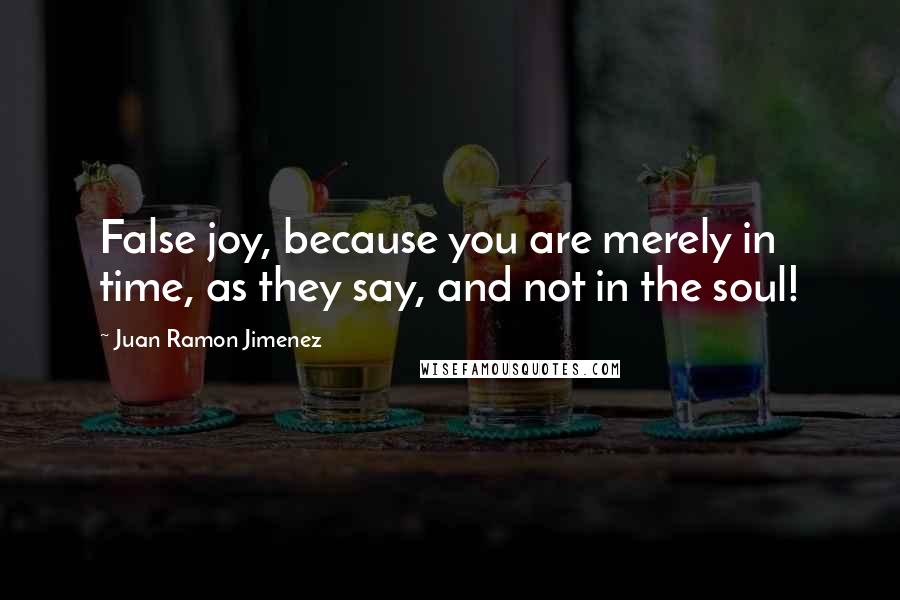 Juan Ramon Jimenez Quotes: False joy, because you are merely in time, as they say, and not in the soul!