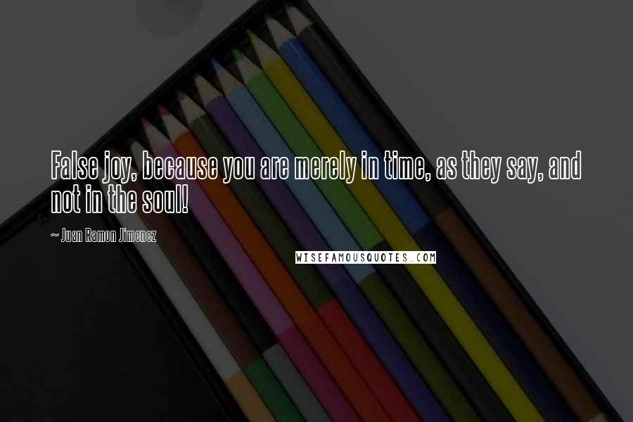 Juan Ramon Jimenez Quotes: False joy, because you are merely in time, as they say, and not in the soul!