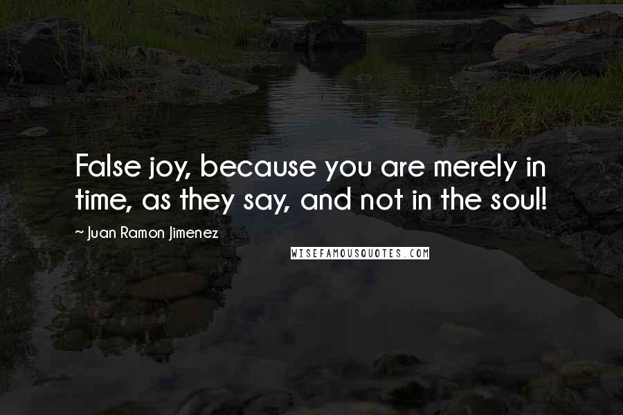 Juan Ramon Jimenez Quotes: False joy, because you are merely in time, as they say, and not in the soul!