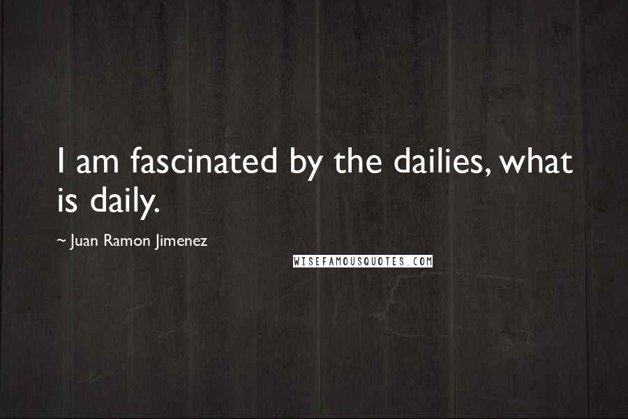 Juan Ramon Jimenez Quotes: I am fascinated by the dailies, what is daily.