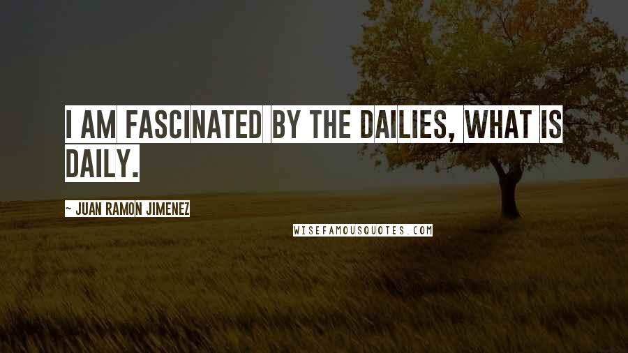 Juan Ramon Jimenez Quotes: I am fascinated by the dailies, what is daily.