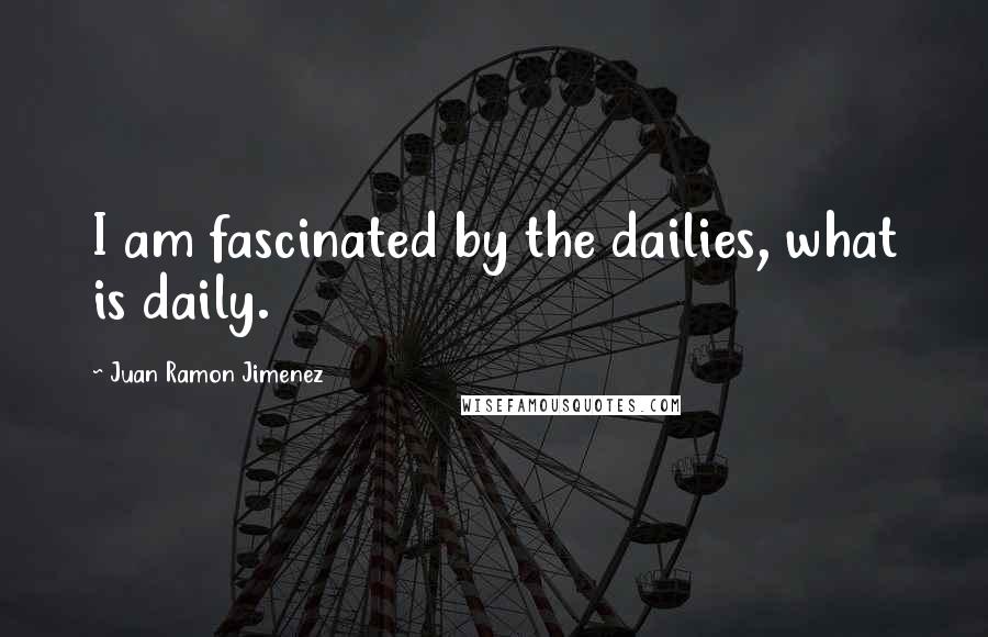 Juan Ramon Jimenez Quotes: I am fascinated by the dailies, what is daily.