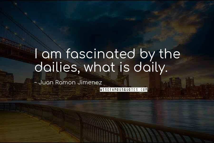 Juan Ramon Jimenez Quotes: I am fascinated by the dailies, what is daily.