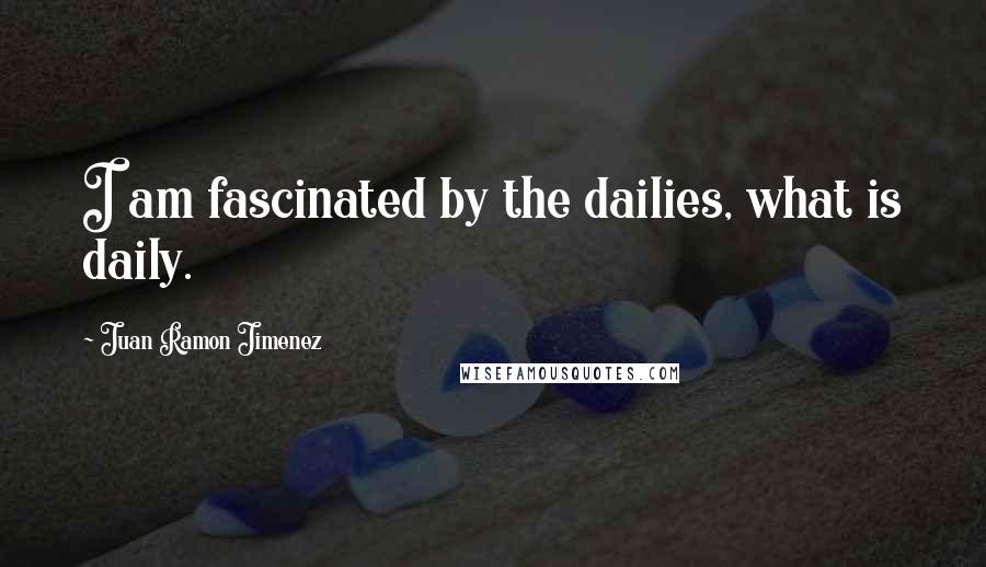 Juan Ramon Jimenez Quotes: I am fascinated by the dailies, what is daily.