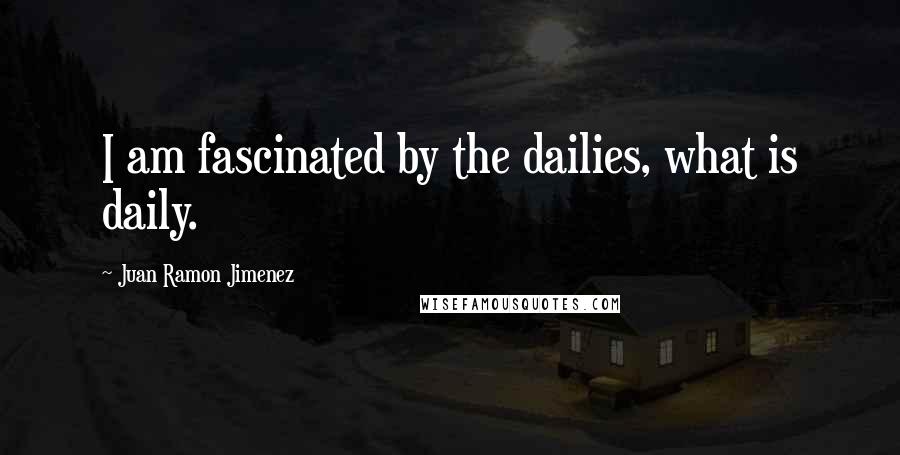 Juan Ramon Jimenez Quotes: I am fascinated by the dailies, what is daily.