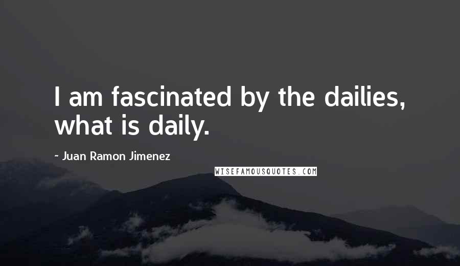 Juan Ramon Jimenez Quotes: I am fascinated by the dailies, what is daily.